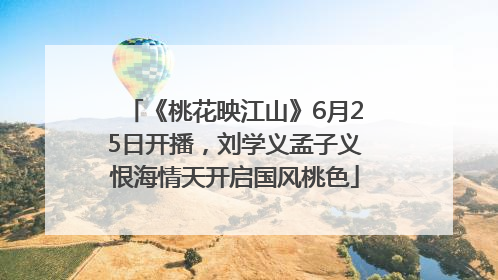 《桃花映江山》6月25日开播，刘学义孟子义恨海情天开启国风桃色