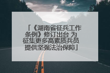 《湖南省征兵工作条例》修订出台 为征集更多高素质兵员提供坚强法治保障