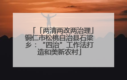 「两清两改两治理」铜仁市松桃自治县石梁乡：“四治”工作法打造和美新农村