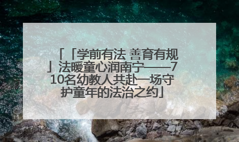 「学前有法 善育有规」法暖童心润南宁——710名幼教人共赴一场守护童年的法治之约