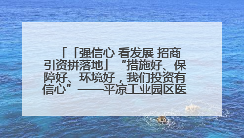 「强信心 看发展 招商引资拼落地」“措施好、保障好、环境好，我们投资有信心”——平凉工业园区医药原料绿色制造项目见闻