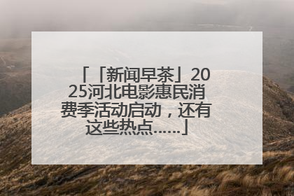 「新闻早茶」2025河北电影惠民消费季活动启动，还有这些热点……