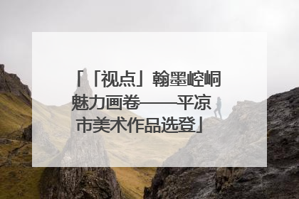 「视点」翰墨崆峒 魅力画卷——平凉市美术作品选登