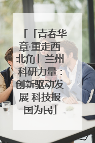「青春华章·重走西北角」兰州科研力量：创新驱动发展 科技报国为民