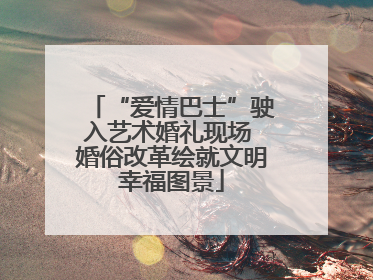 “爱情巴士”驶入艺术婚礼现场 婚俗改革绘就文明幸福图景