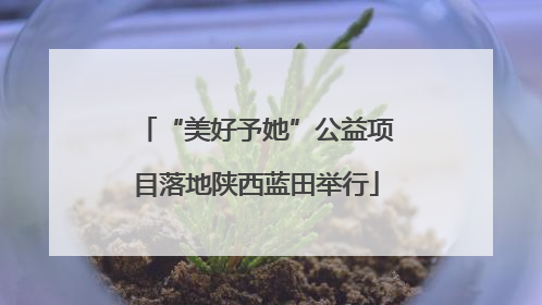 “美好予她”公益项目落地陕西蓝田举行