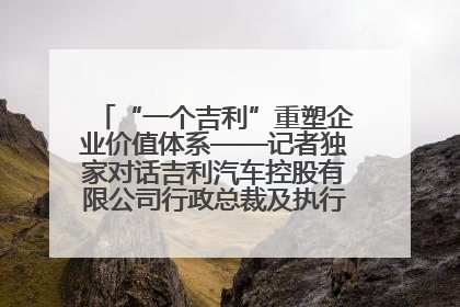 “一个吉利”重塑企业价值体系——记者独家对话吉利汽车控股有限公司行政总裁及执行董事桂生悦