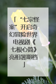 “七宗怪案”开启奇幻冒险世界 电视剧《七根心简》亮相暑期档