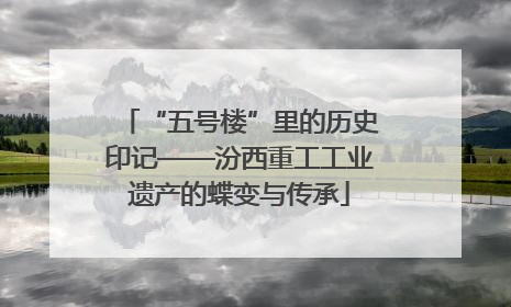 “五号楼”里的历史印记——汾西重工工业遗产的蝶变与传承