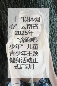 “以体强心”云南省2025年“奔跑吧·少年”儿童青少年主题健身活动正式启动