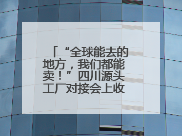 “全球能去的地方，我们都能卖！”四川源头工厂对接会上收获海量意向
