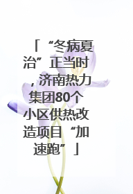 “冬病夏治”正当时，济南热力集团80个小区供热改造项目“加速跑”