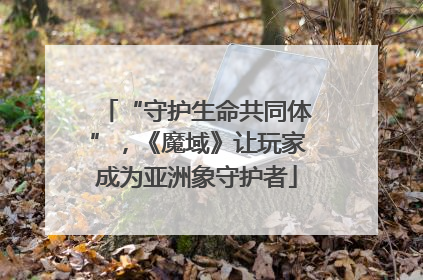 “守护生命共同体”，《魔域》让玩家成为亚洲象守护者