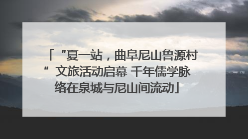 “夏一站，曲阜尼山鲁源村”文旅活动启幕 千年儒学脉络在泉城与尼山间流动