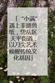 “小满”遇上非遗剪纸，岱岳区天平街道：以刀尖艺术唤醒传统文化基因