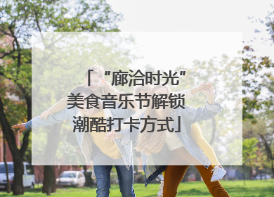 “廊洽时光”美食音乐节解锁潮酷打卡方式