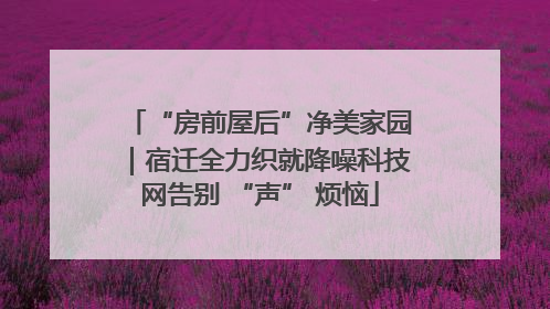 “房前屋后”净美家园｜宿迁全力织就降噪科技网告别 “声” 烦恼