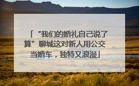 “我们的婚礼自己说了算”聊城这对新人用公交当婚车，独特又浪漫