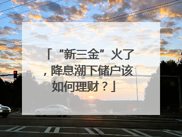 “新三金”火了，降息潮下储户该如何理财？