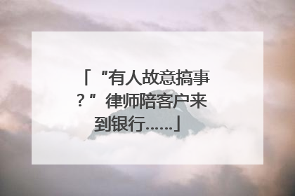 “有人故意搞事？”律师陪客户来到银行……