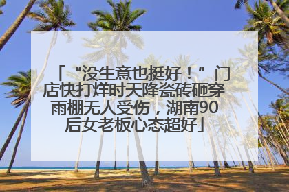 “没生意也挺好！”门店快打烊时天降瓷砖砸穿雨棚无人受伤，湖南90后女老板心态超好
