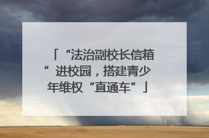 “法治副校长信箱”进校园，搭建青少年维权“直通车”