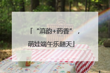 “滇韵+药香”，萌娃端午乐翻天