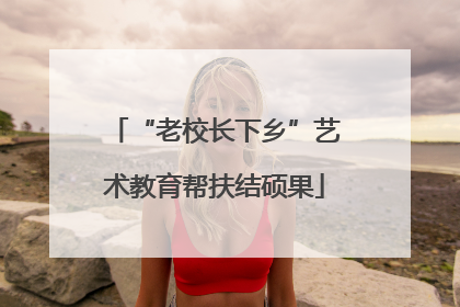 “老校长下乡”艺术教育帮扶结硕果