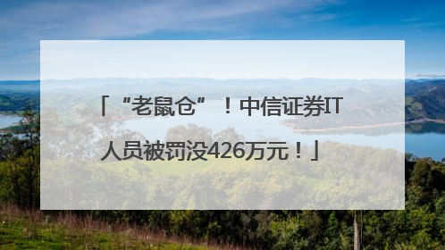 “老鼠仓”！中信证券IT人员被罚没426万元！
