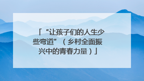 “让孩子们的人生少些弯道”（乡村全面振兴中的青春力量）
