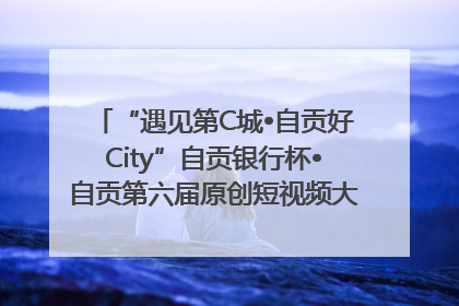 “遇见第C城•自贡好City”自贡银行杯•自贡第六届原创短视频大赛获奖名单出炉｜美好生活有“盐”味