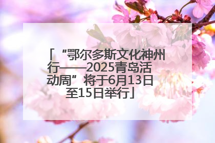 “鄂尔多斯文化神州行——2025青岛活动周”将于6月13日至15日举行
