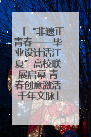 “非遗正青春——毕业设计话江夏”高校联展启幕 青春创意激活千年文脉