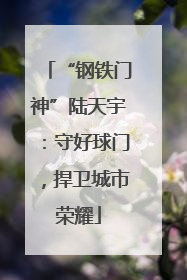 “钢铁门神”陆天宇：守好球门，捍卫城市荣耀