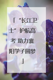 “长江卫士”护航高考 助力襄阳学子圆梦