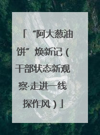 “阿大葱油饼”焕新记（干部状态新观察·走进一线探作风）