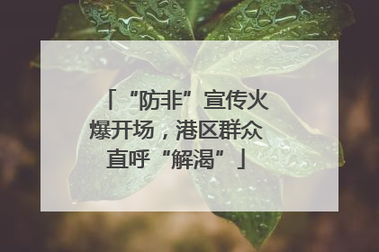 “防非”宣传火爆开场，港区群众直呼“解渴”