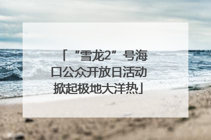 “雪龙2”号海口公众开放日活动掀起极地大洋热