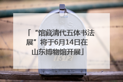 “馆藏清代五体书法展”将于6月14日在山东博物馆开展