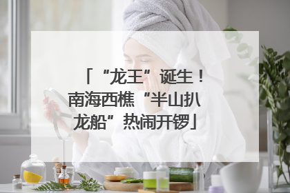 “龙王”诞生！南海西樵“半山扒龙船”热闹开锣