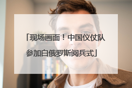 现场画面！中国仪仗队参加白俄罗斯阅兵式