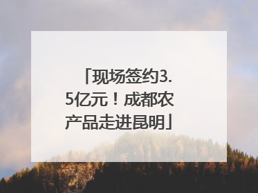 现场签约3.5亿元！成都农产品走进昆明