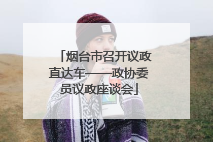 烟台市召开议政直达车——政协委员议政座谈会
