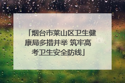 烟台市莱山区卫生健康局多措并举 筑牢高考卫生安全防线