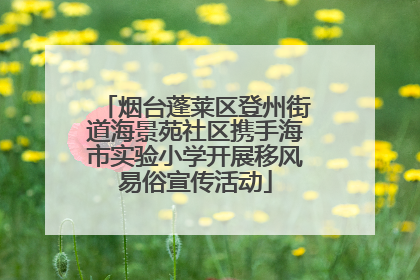 烟台蓬莱区登州街道海景苑社区携手海市实验小学开展移风易俗宣传活动