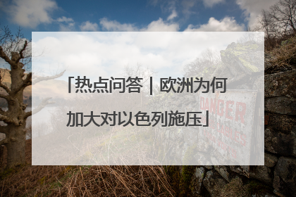 热点问答｜欧洲为何加大对以色列施压