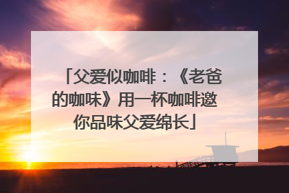 父爱似咖啡：《老爸的咖味》用一杯咖啡邀你品味父爱绵长