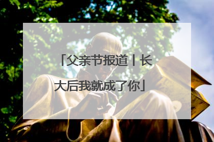 父亲节报道丨长大后我就成了你