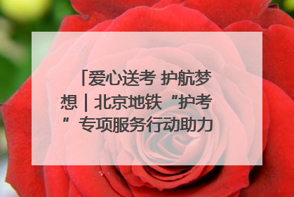 爱心送考 护航梦想｜北京地铁“护考”专项服务行动助力考生无忧赴考