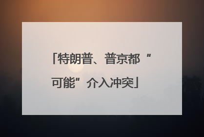 特朗普、普京都“可能”介入冲突
